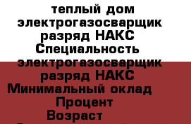 теплый дом,электрогазосварщик-6разряд НАКС › Специальность ­ электрогазосварщик-6разряд НАКС › Минимальный оклад ­ 2 000 › Процент ­ 100 › Возраст ­ 41 - Ставропольский край, Пятигорск г. Работа » Резюме   . Ставропольский край,Пятигорск г.